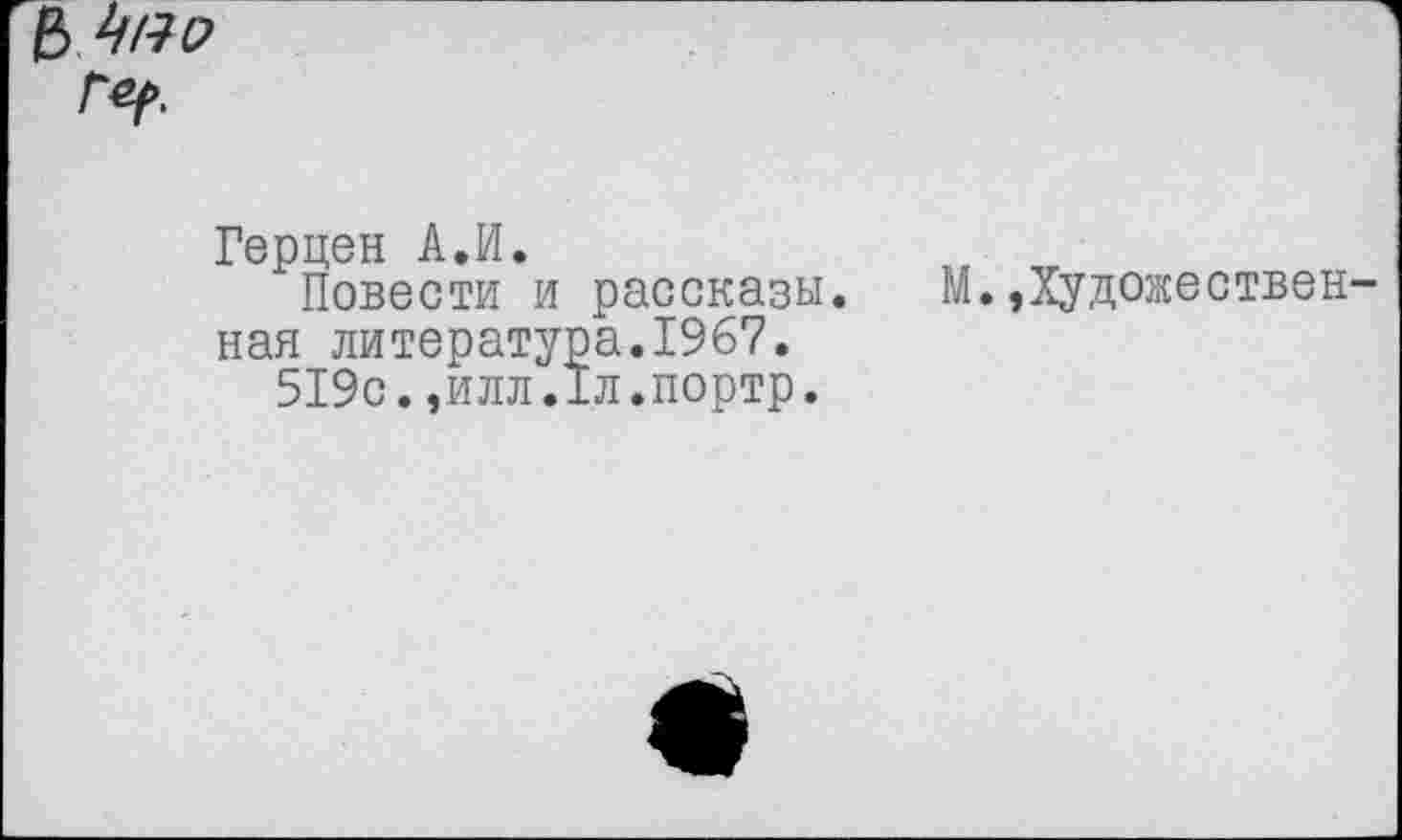 ﻿Герцен А.И.
Повести и рассказы, ная литература.1967.
519с.,илл,1л.портр.
М.,Художествен-